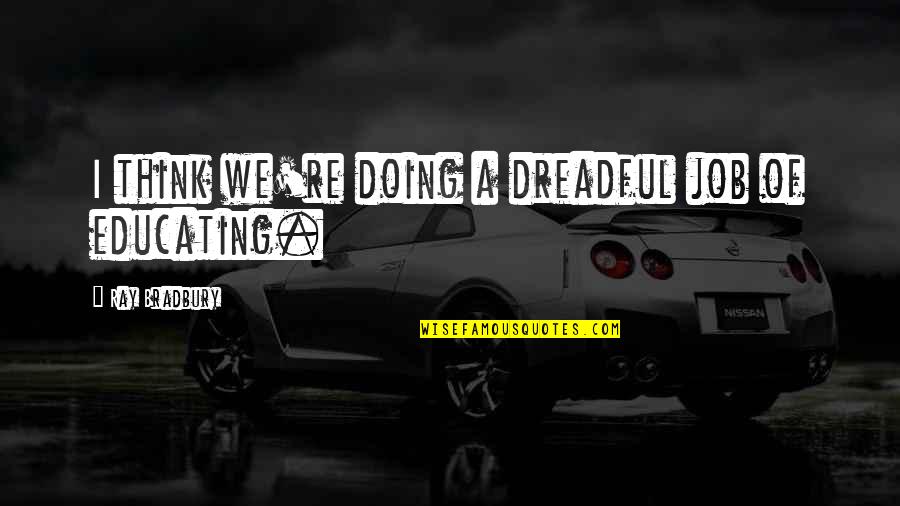 Teachers All About Me Quotes By Ray Bradbury: I think we're doing a dreadful job of