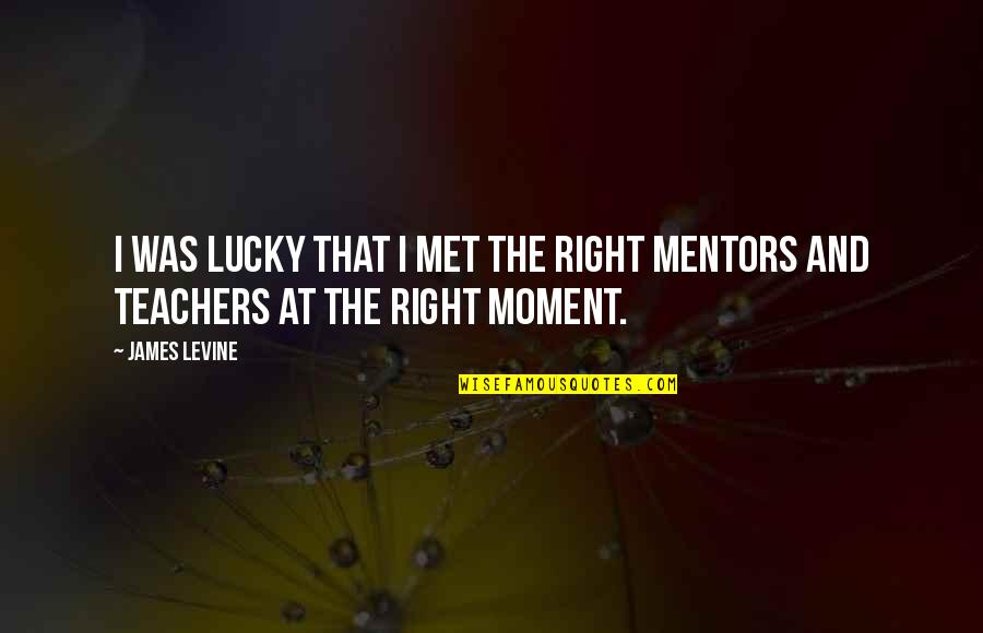Teachers And Mentors Quotes By James Levine: I was lucky that I met the right