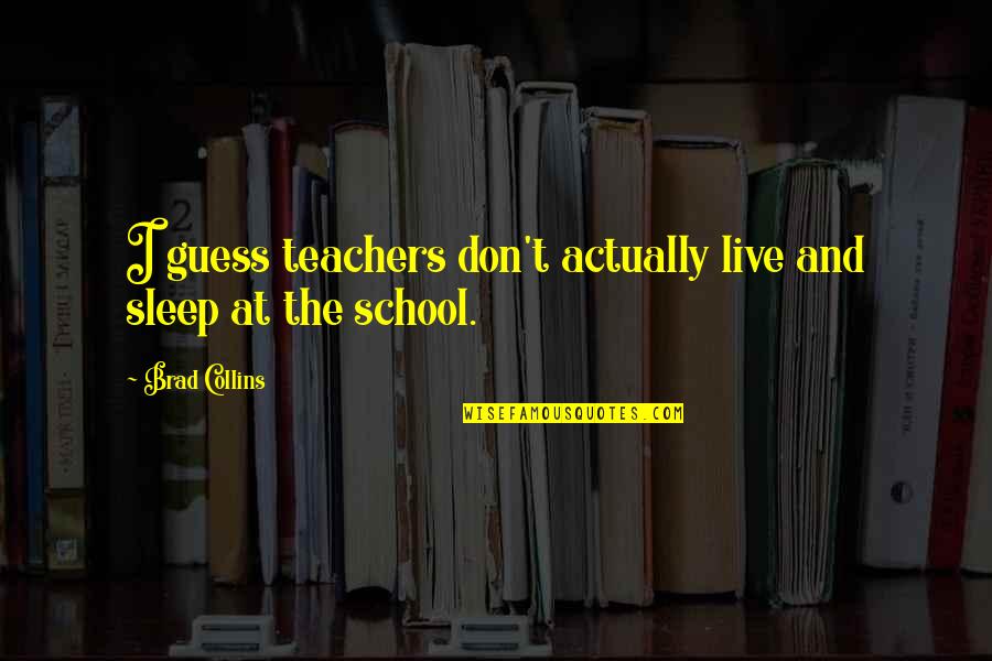 Teachers And School Quotes By Brad Collins: I guess teachers don't actually live and sleep