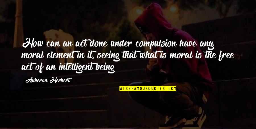 Teachers And Summer Quotes By Auberon Herbert: How can an act done under compulsion have