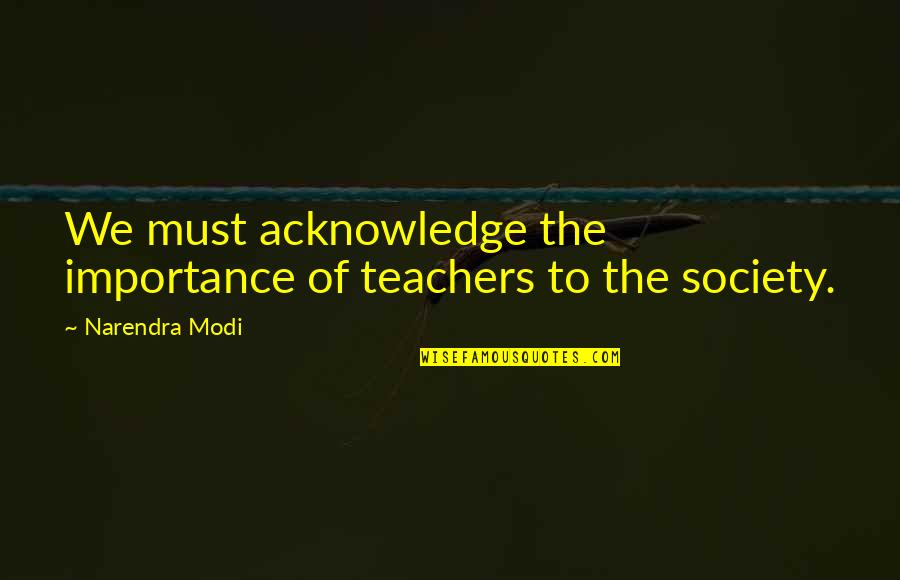 Teachers And Their Importance Quotes By Narendra Modi: We must acknowledge the importance of teachers to