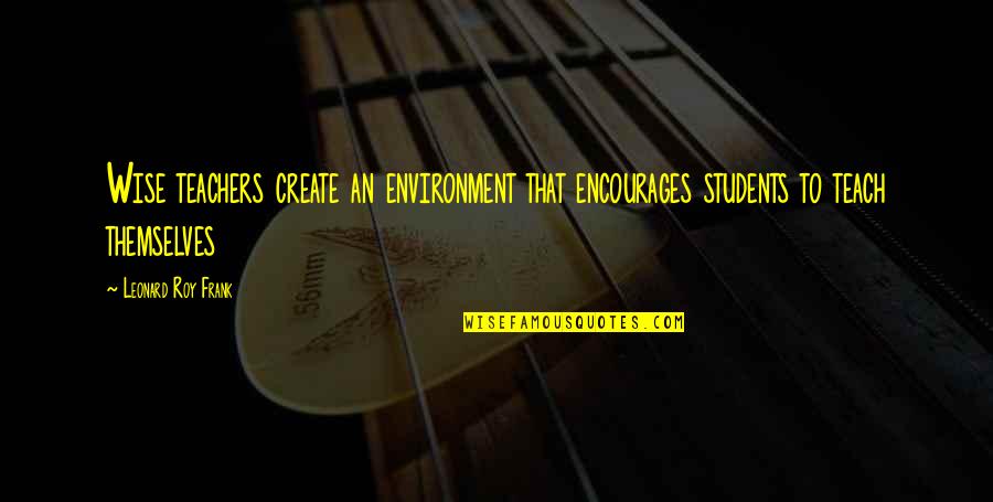 Teachers By Students Quotes By Leonard Roy Frank: Wise teachers create an environment that encourages students