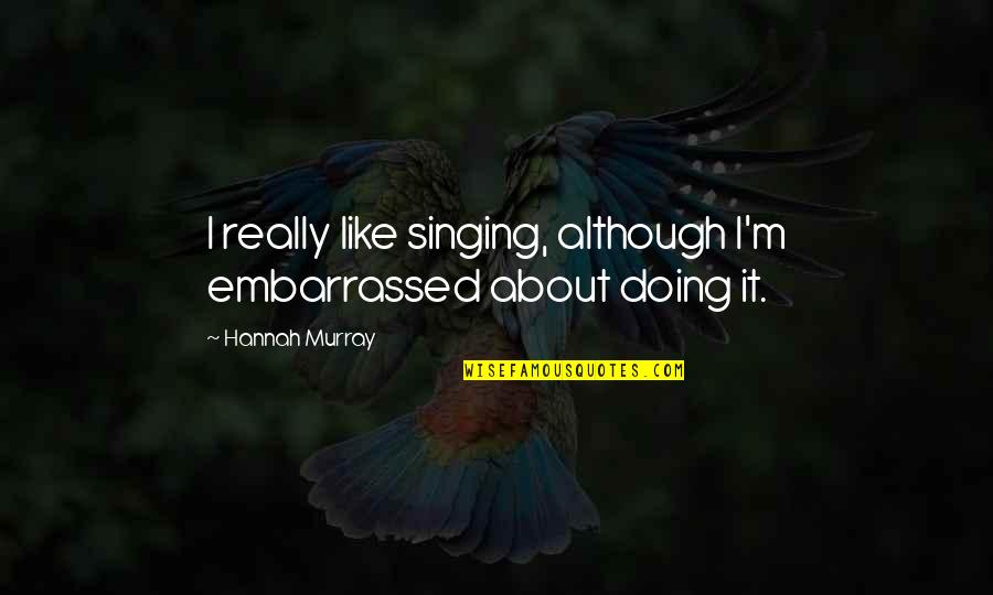 Teachers End Of School Year Quotes By Hannah Murray: I really like singing, although I'm embarrassed about