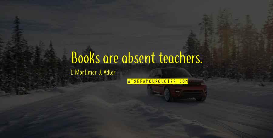 Teachers From Books Quotes By Mortimer J. Adler: Books are absent teachers.