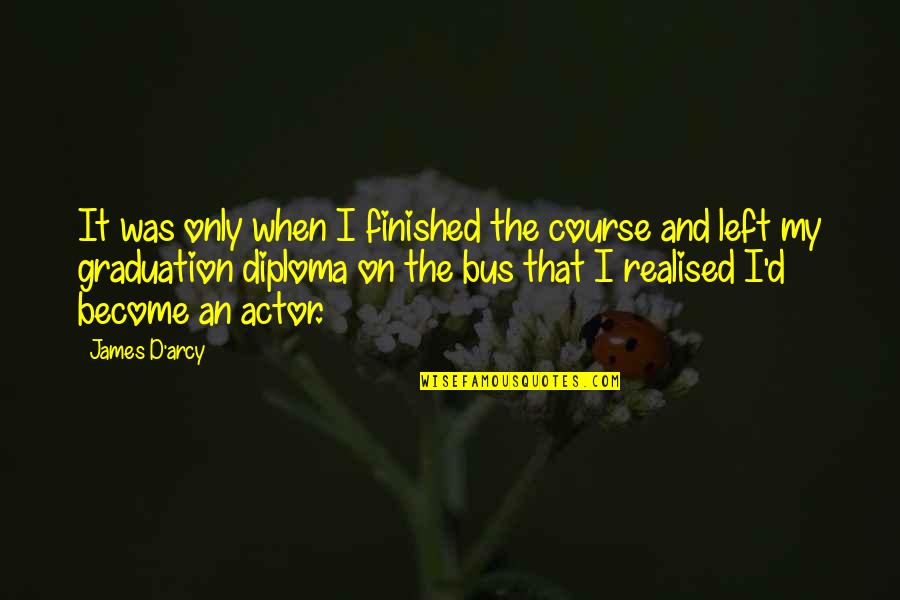 Teachers Having Students Quotes By James D'arcy: It was only when I finished the course Teachers Having Students Quotes By James D'arcy: It was only when I finished the course