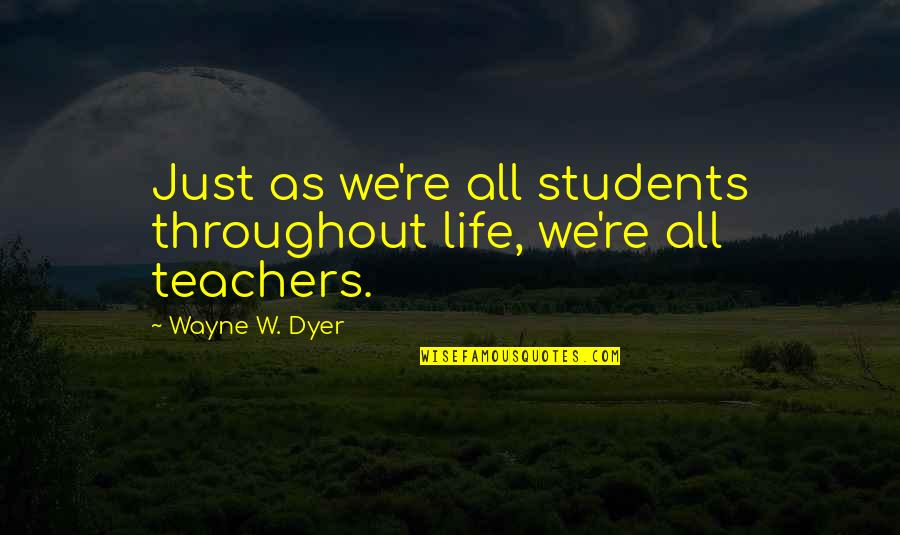 Teachers Inspirational Quotes By Wayne W. Dyer: Just as we're all students throughout life, we're