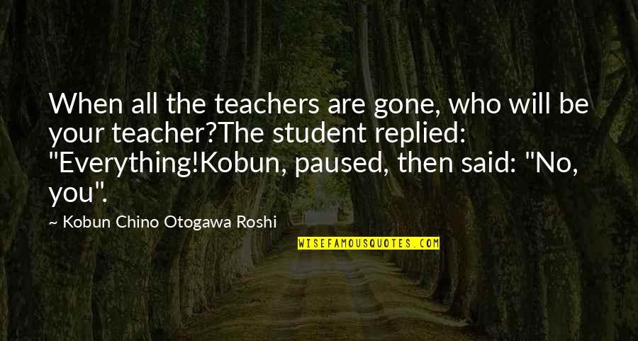 Teachers Learning From Each Other Quotes By Kobun Chino Otogawa Roshi: When all the teachers are gone, who will