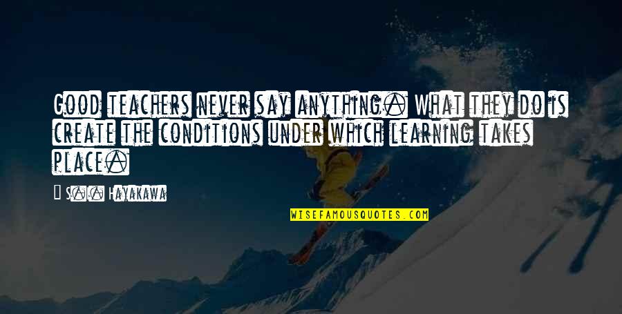 Teachers Learning Quotes By S.I. Hayakawa: Good teachers never say anything. What they do Teachers Learning Quotes By S.I. Hayakawa: Good teachers never say anything. What they do