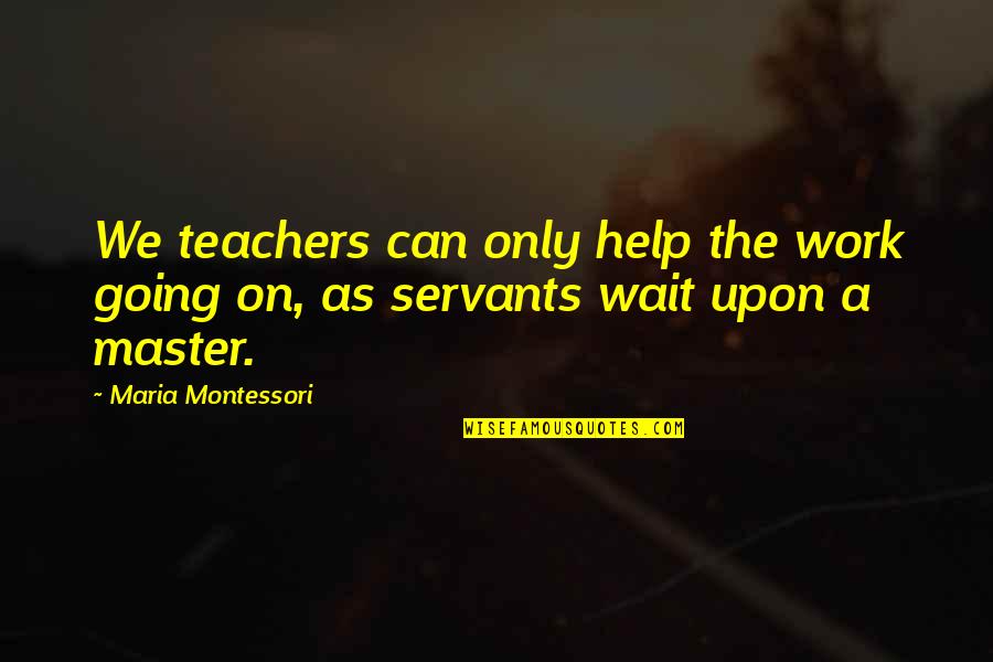 Teachers Maria Montessori Quotes By Maria Montessori: We teachers can only help the work going