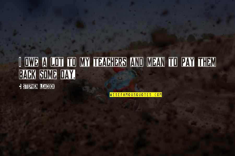 Teachers Pay Teachers Quotes By Stephen Leacock: I owe a lot to my teachers and
