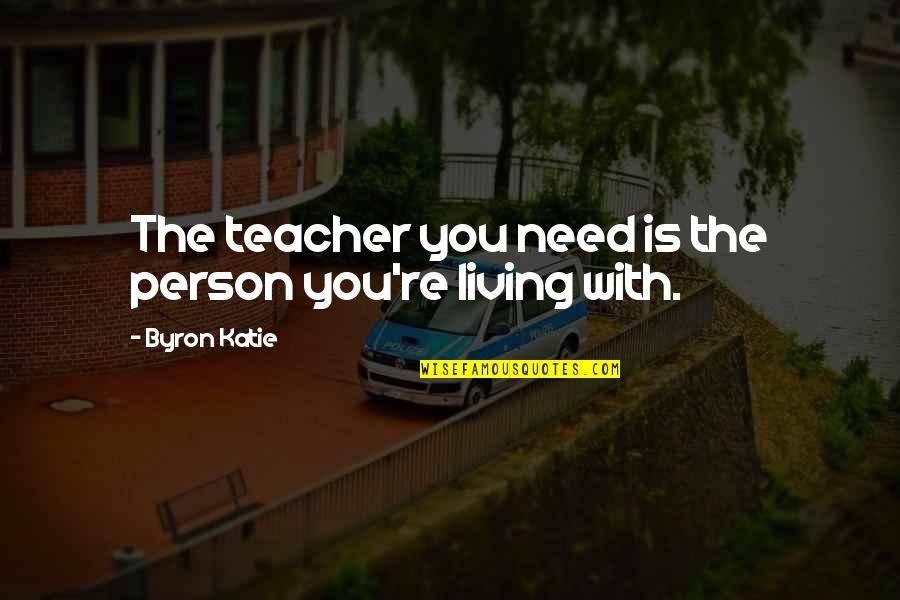 Teachers Quotes By Byron Katie: The teacher you need is the person you're