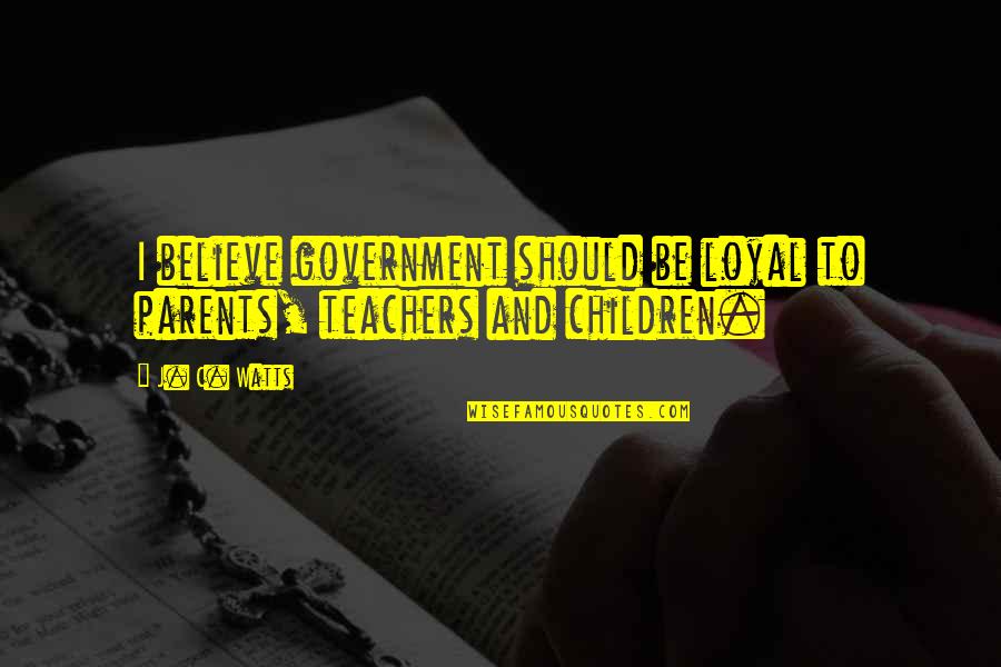 Teachers Quotes By J. C. Watts: I believe government should be loyal to parents, Teachers Quotes By J. C. Watts: I believe government should be loyal to parents,