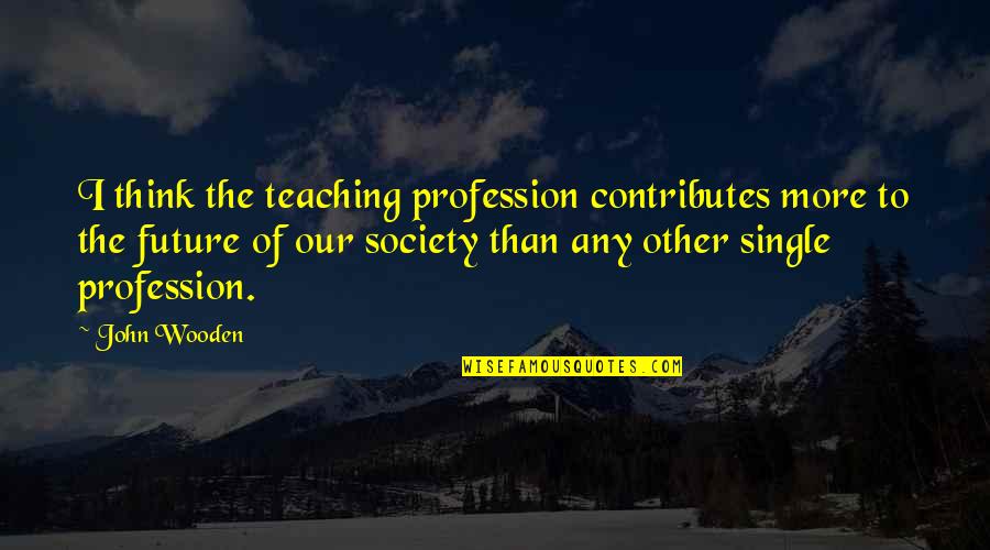 Teaching As A Profession Quotes By John Wooden: I think the teaching profession contributes more to