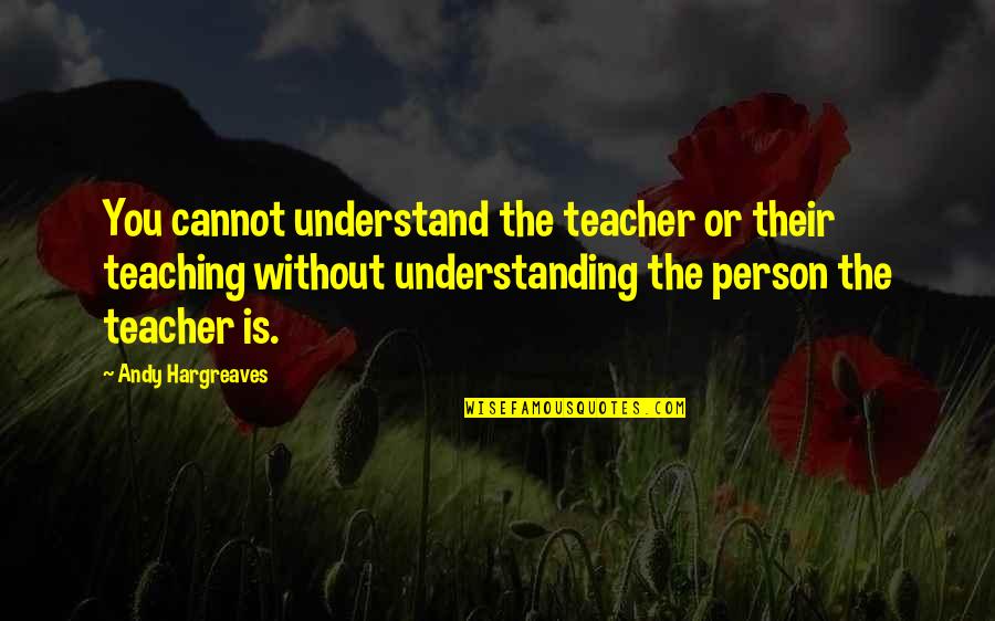 Teaching As Leadership Quotes By Andy Hargreaves: You cannot understand the teacher or their teaching Teaching As Leadership Quotes By Andy Hargreaves: You cannot understand the teacher or their teaching