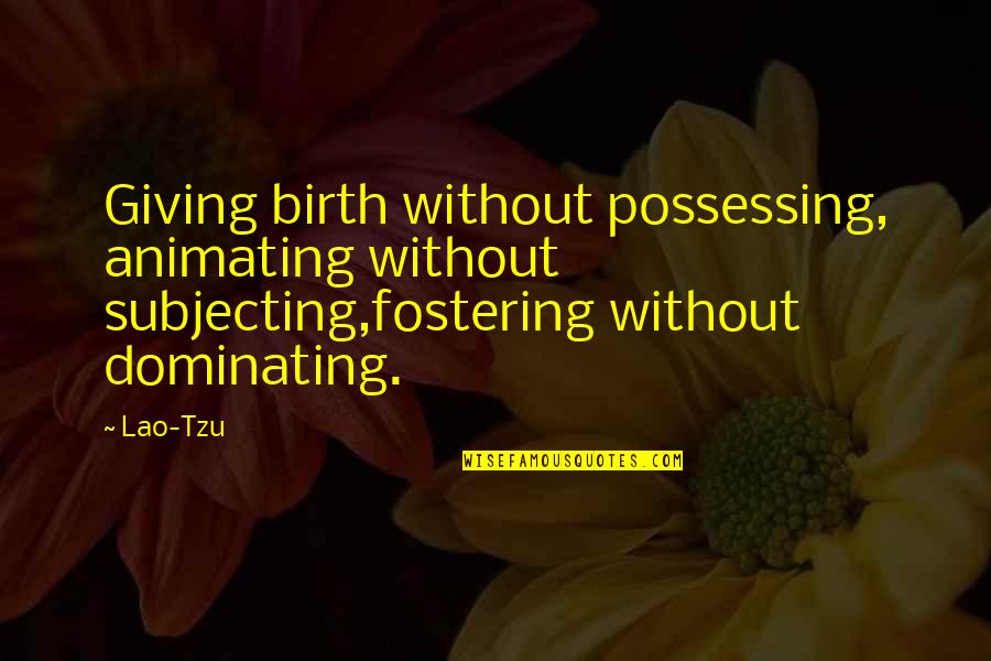 Teaching As Leadership Quotes By Lao-Tzu: Giving birth without possessing, animating without subjecting,fostering without Teaching As Leadership Quotes By Lao-Tzu: Giving birth without possessing, animating without subjecting,fostering without