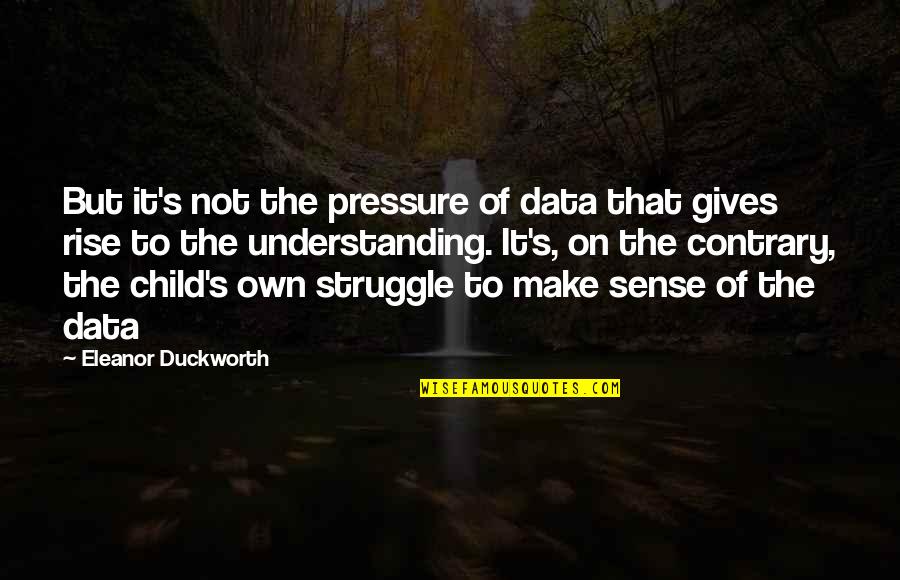 Teaching Education Quotes By Eleanor Duckworth: But it's not the pressure of data that