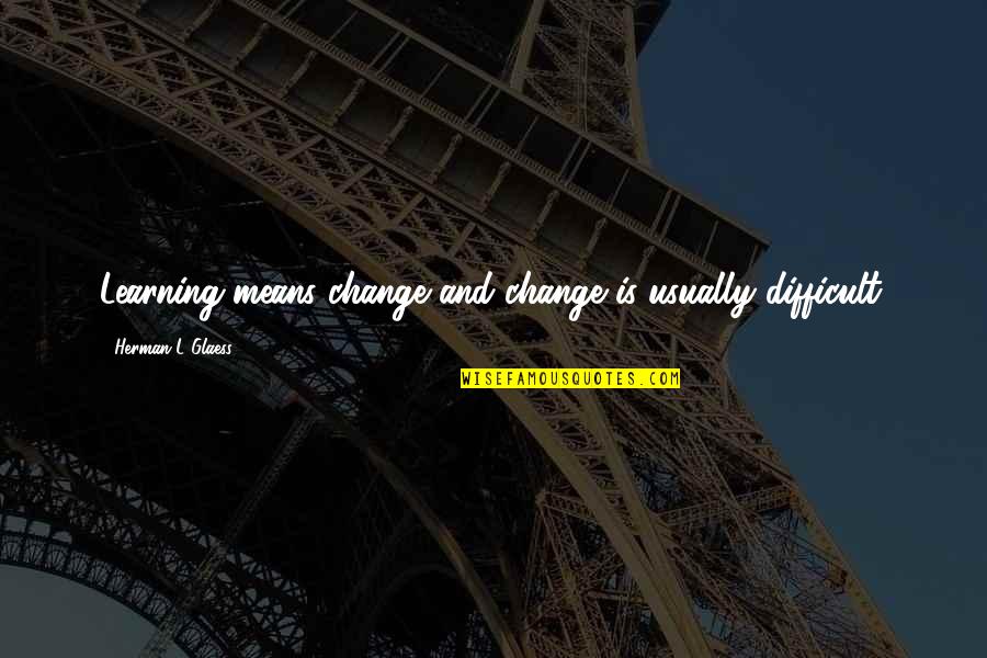 Teaching Education Quotes By Herman L Glaess: Learning means change and change is usually difficult.