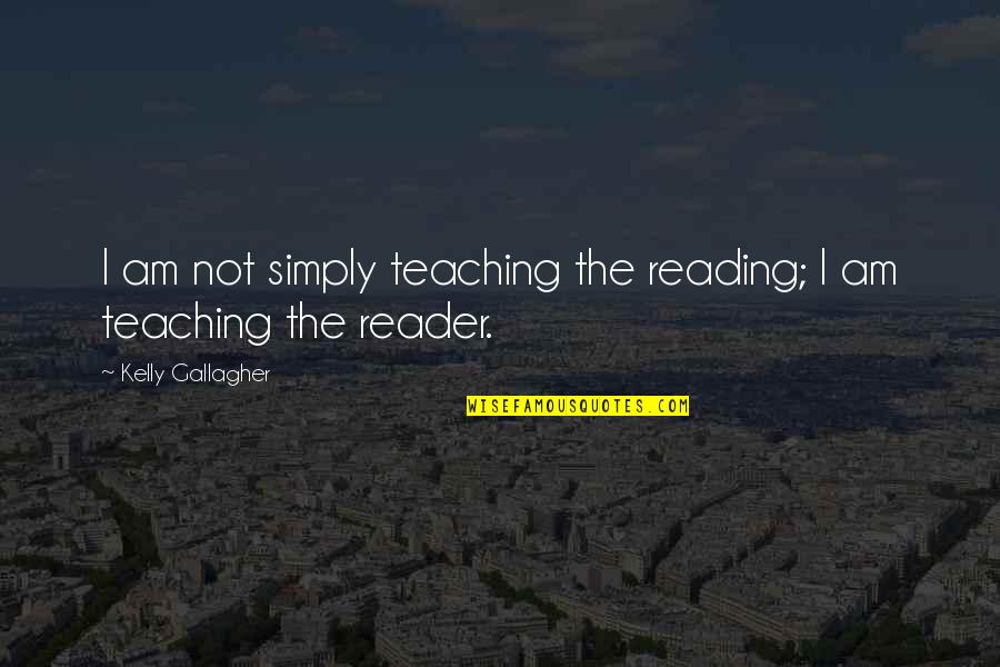 Teaching Education Quotes By Kelly Gallagher: I am not simply teaching the reading; I
