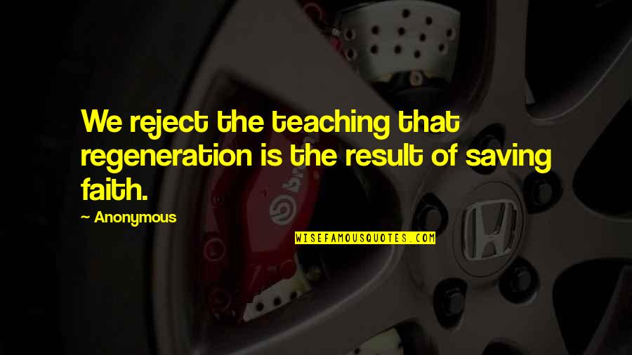 Teaching Faith Quotes By Anonymous: We reject the teaching that regeneration is the