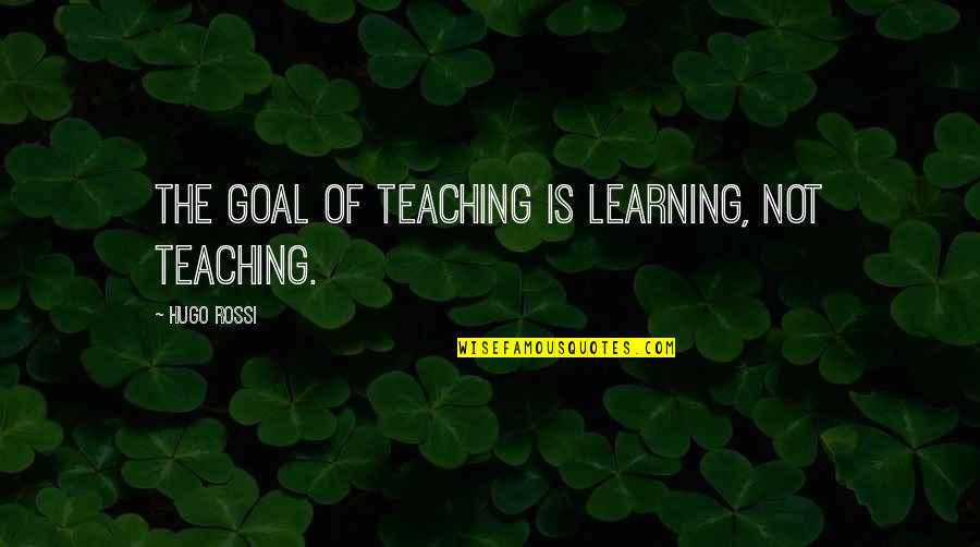 Teaching Is Learning Quotes By Hugo Rossi: The goal of teaching is learning, not teaching.