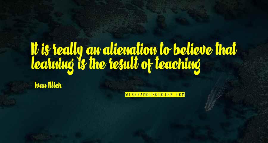Teaching Is Learning Quotes By Ivan Illich: It is really an alienation to believe that