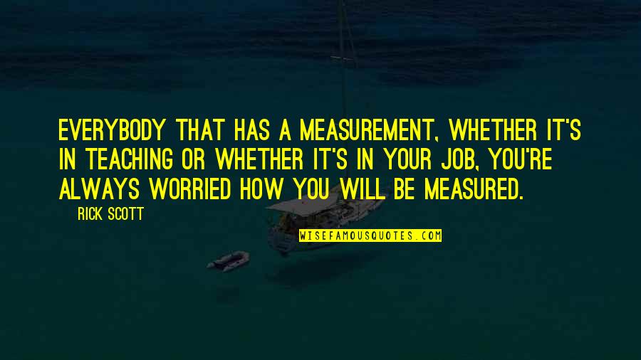 Teaching Job Quotes By Rick Scott: Everybody that has a measurement, whether it's in Teaching Job Quotes By Rick Scott: Everybody that has a measurement, whether it's in