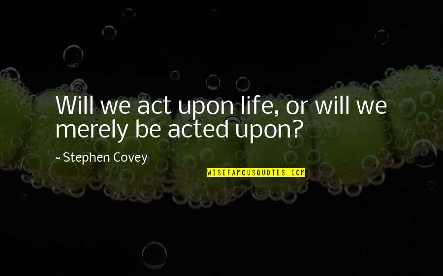 Teaching Kindergarten Quotes By Stephen Covey: Will we act upon life, or will we