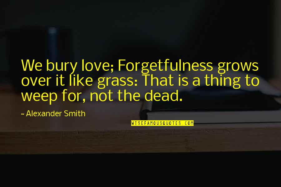 Teaching Leader Quotes By Alexander Smith: We bury love; Forgetfulness grows over it like Teaching Leader Quotes By Alexander Smith: We bury love; Forgetfulness grows over it like