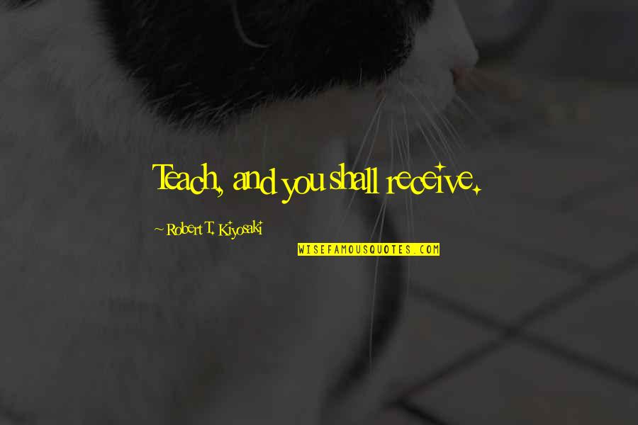 Teaching Leadership Quotes By Robert T. Kiyosaki: Teach, and you shall receive.