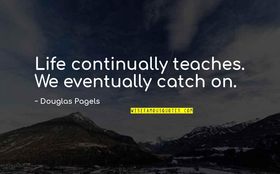 Teaching Life Quotes By Douglas Pagels: Life continually teaches. We eventually catch on.