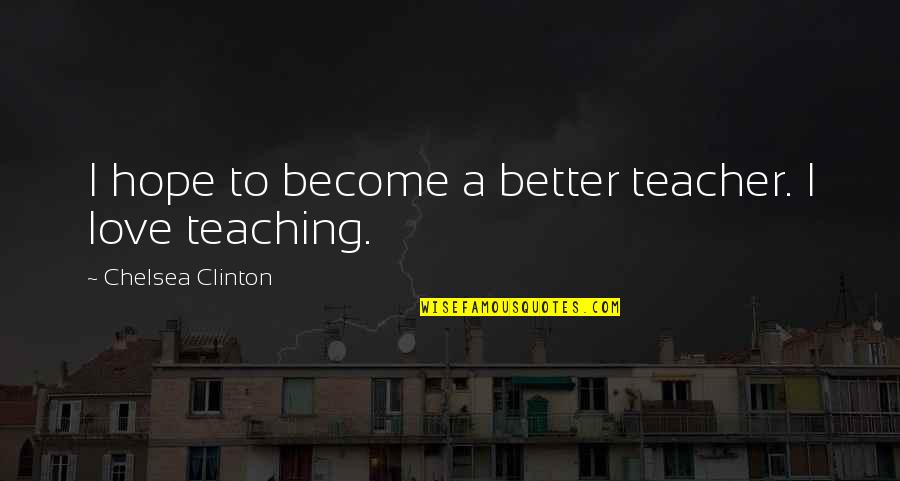 Teaching Love Quotes By Chelsea Clinton: I hope to become a better teacher. I