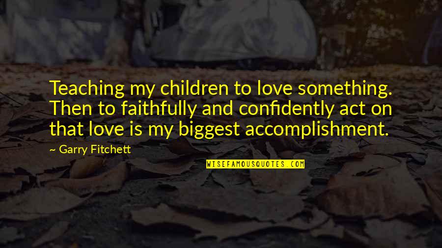 Teaching Love Quotes By Garry Fitchett: Teaching my children to love something. Then to Teaching Love Quotes By Garry Fitchett: Teaching my children to love something. Then to
