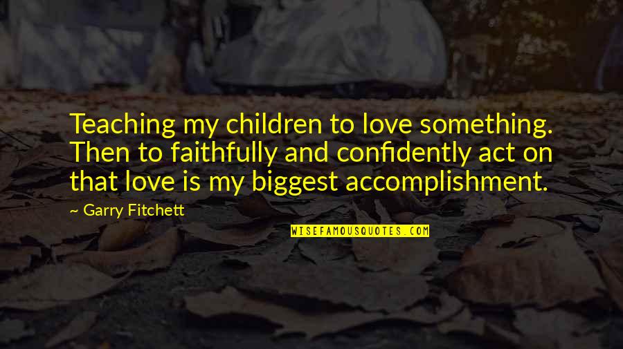 Teaching Love Quotes By Garry Fitchett: Teaching my children to love something. Then to