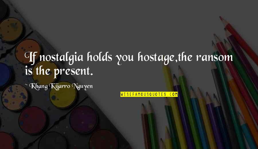 Teaching Maya Angelou Quotes By Khang Kijarro Nguyen: If nostalgia holds you hostage,the ransom is the