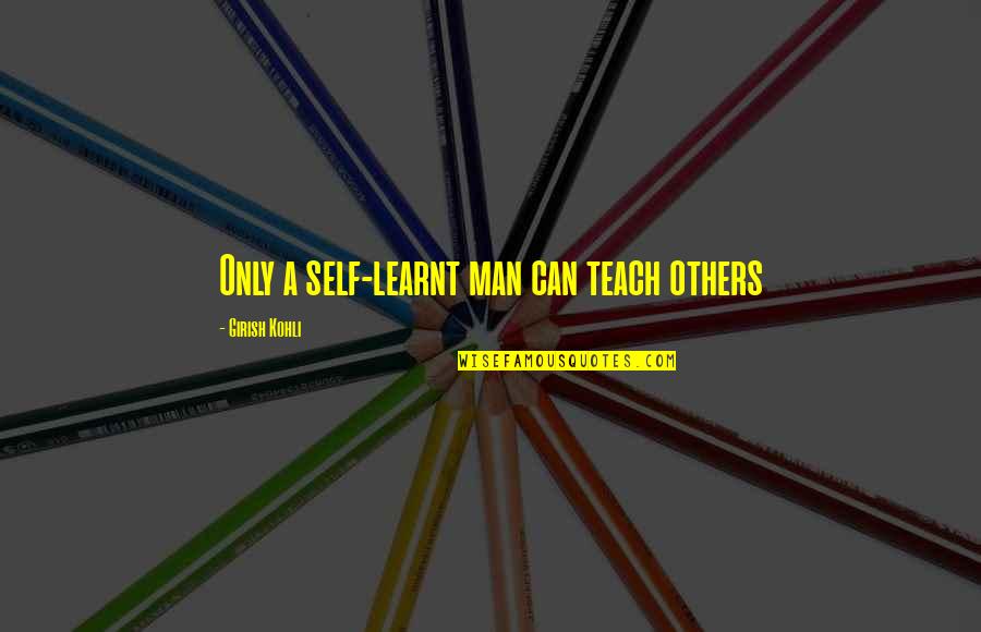 Teaching Others Quotes By Girish Kohli: Only a self-learnt man can teach others