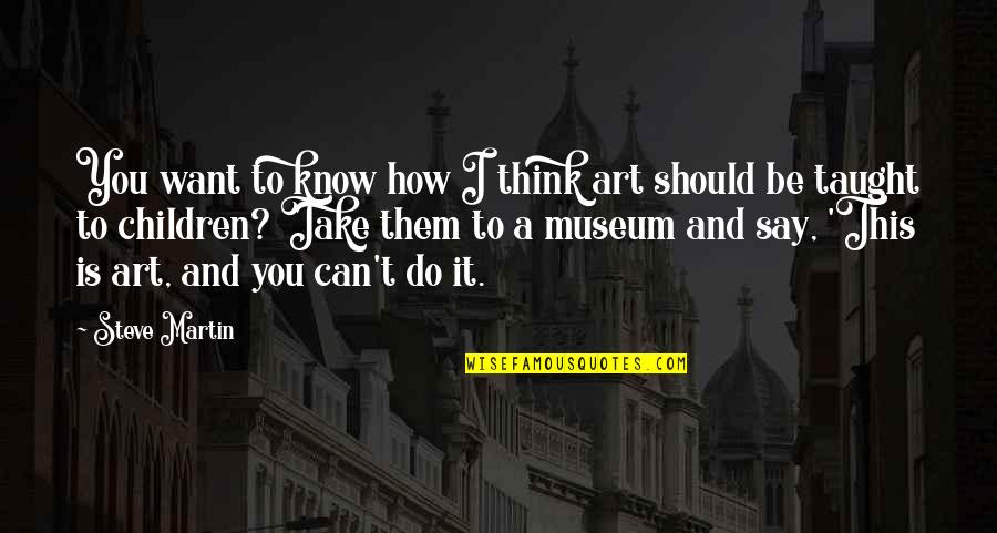 Teaching Our Children Quotes By Steve Martin: You want to know how I think art Teaching Our Children Quotes By Steve Martin: You want to know how I think art