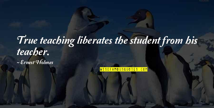 Teaching Students Quotes By Ernest Holmes: True teaching liberates the student from his teacher.