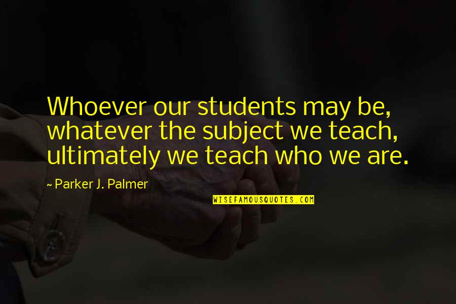 Teaching Students Quotes By Parker J. Palmer: Whoever our students may be, whatever the subject
