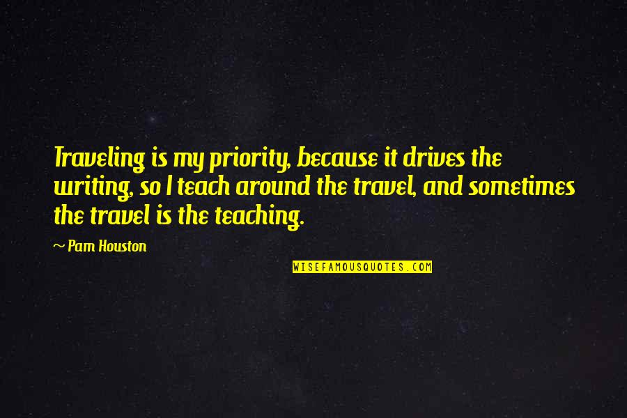 Teaching Writing Quotes By Pam Houston: Traveling is my priority, because it drives the