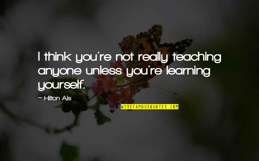 Teaching Yourself Quotes By Hilton Als: I think you're not really teaching anyone unless