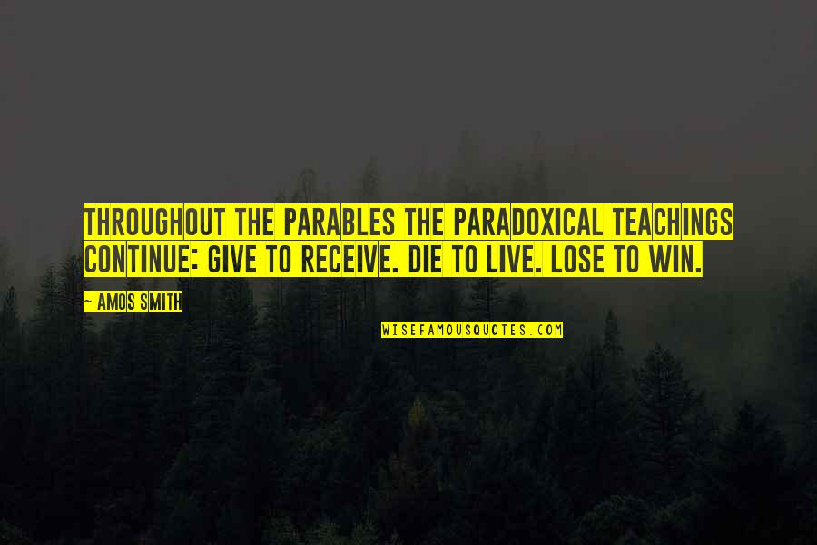 Teachings Of Jesus Quotes By Amos Smith: Throughout the parables the paradoxical teachings continue: Give