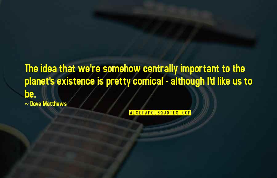 Teachworthy Quotes By Dave Matthews: The idea that we're somehow centrally important to Teachworthy Quotes By Dave Matthews: The idea that we're somehow centrally important to