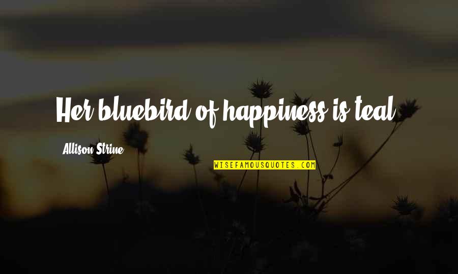 Teal Quotes By Allison Strine: Her bluebird of happiness is teal. Teal Quotes By Allison Strine: Her bluebird of happiness is teal.
