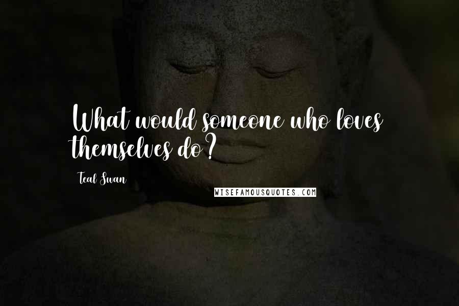Teal Swan quotes: What would someone who loves themselves do?