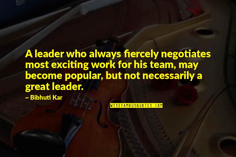 Team And Leader Quotes By Bibhuti Kar: A leader who always fiercely negotiates most exciting