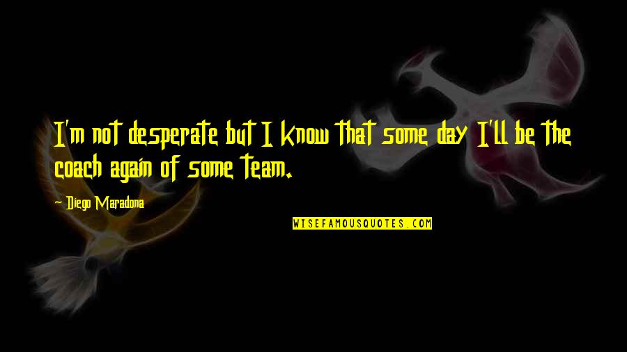 Team Day Quotes By Diego Maradona: I'm not desperate but I know that some