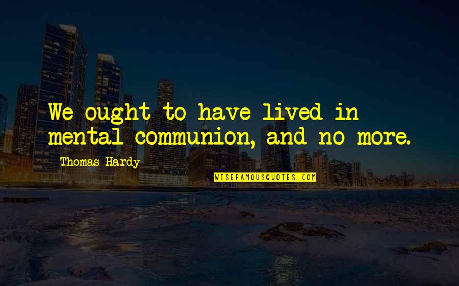 Team Formation Quotes By Thomas Hardy: We ought to have lived in mental communion, Team Formation Quotes By Thomas Hardy: We ought to have lived in mental communion,