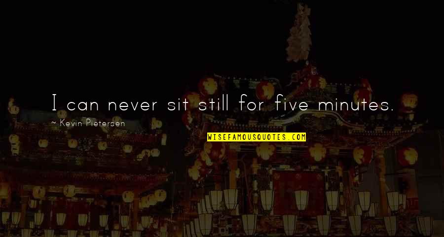 Team Means Quotes By Kevin Pietersen: I can never sit still for five minutes. Team Means Quotes By Kevin Pietersen: I can never sit still for five minutes.