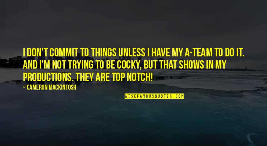 Team On Top Quotes By Cameron Mackintosh: I don't commit to things unless I have Team On Top Quotes By Cameron Mackintosh: I don't commit to things unless I have