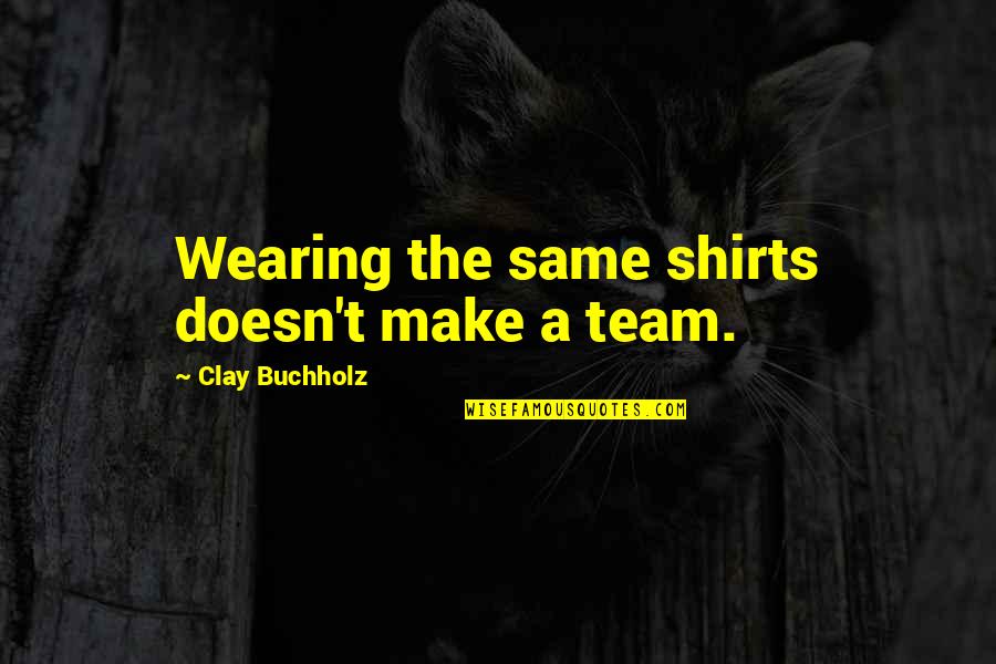 Team T-shirts Quotes By Clay Buchholz: Wearing the same shirts doesn't make a team.